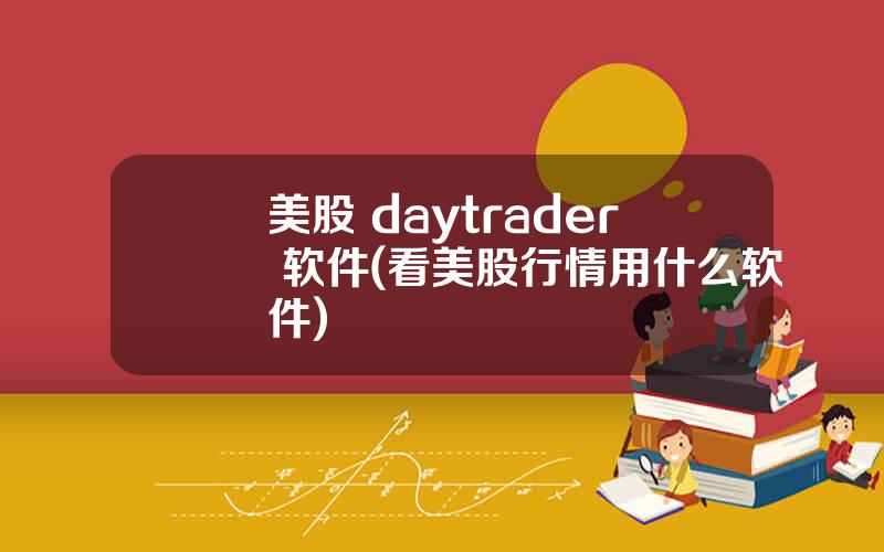 美股 daytrader 软件(看美股行情用什么软件)